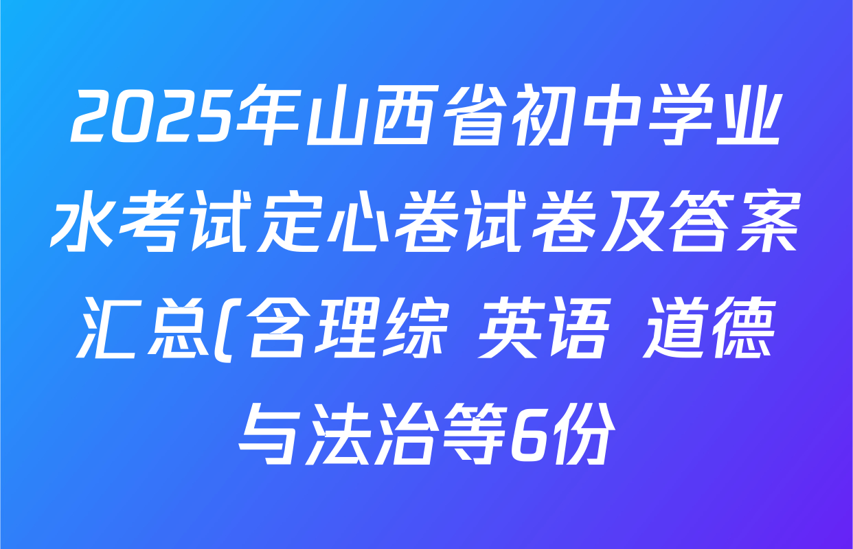 2025年山西省初中学业水考试定心卷试卷及答案汇总(含理综 英语 道德与法治等6份) 2025年山西省初中学业水考试定心卷试卷及答案汇总(含理综 英语 道德与法治等6份)